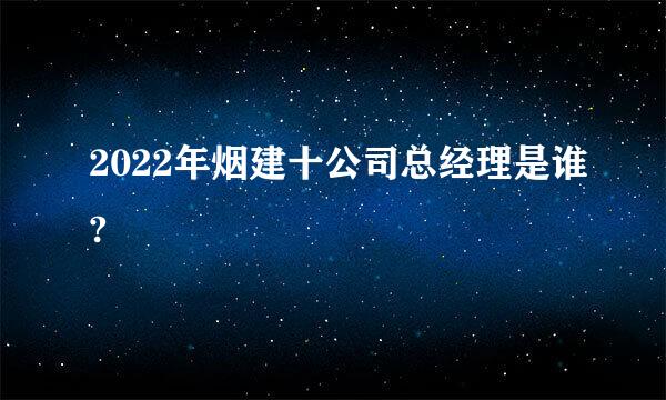 2022年烟建十公司总经理是谁?