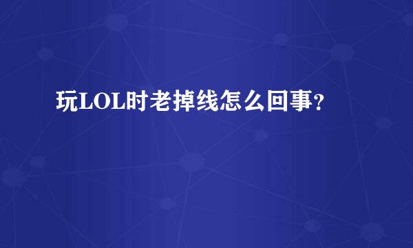 玩LOL时老掉线怎么回事？