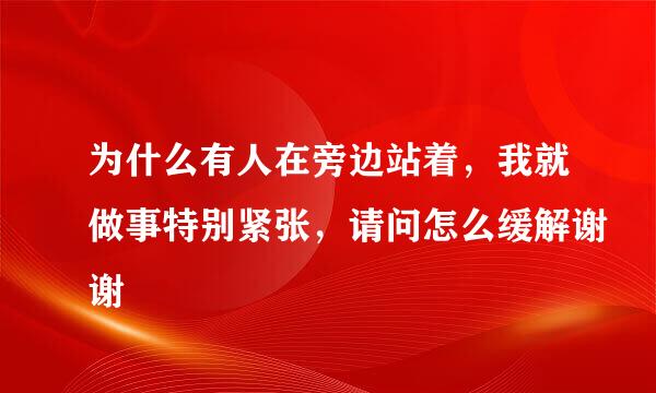 为什么有人在旁边站着，我就做事特别紧张，请问怎么缓解谢谢