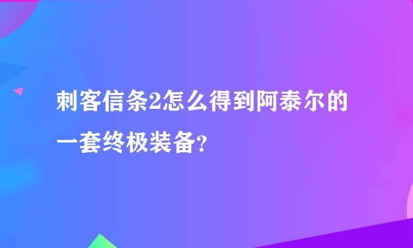 刺客信条2怎么得到阿泰尔的一套终极装备？