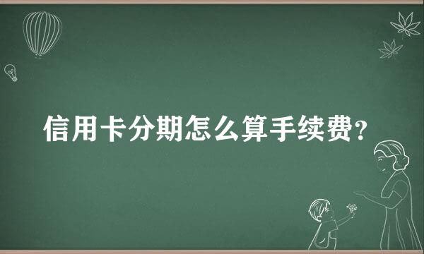 信用卡分期怎么算手续费？