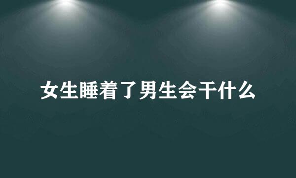 女生睡着了男生会干什么