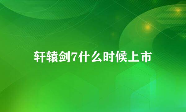 轩辕剑7什么时候上市