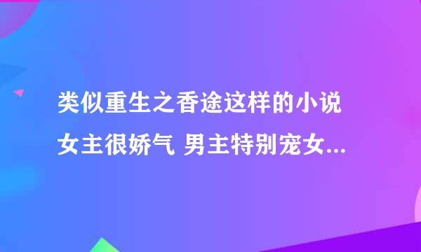 类似重生之香途这样的小说 女主很娇气 男主特别宠女主 最好是古代的 无论是穿越还是架空 要宠文 如