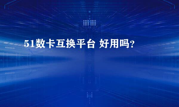 51数卡互换平台 好用吗？