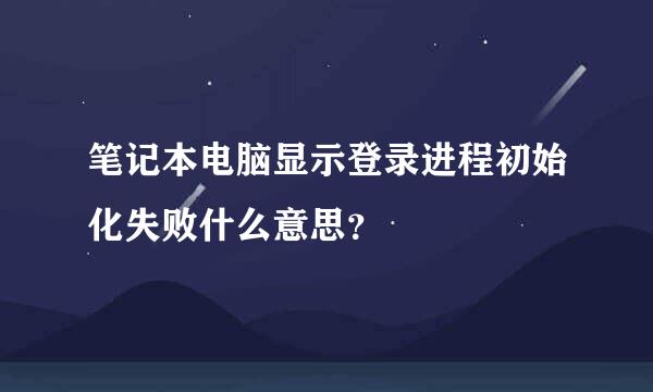 笔记本电脑显示登录进程初始化失败什么意思？