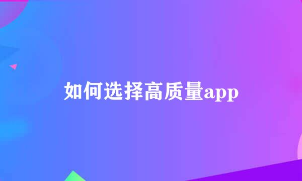 如何选择高质量app