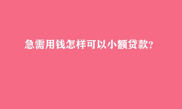 急需用钱怎样可以小额贷款？