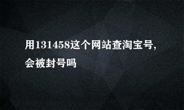 用131458这个网站查淘宝号,会被封号吗