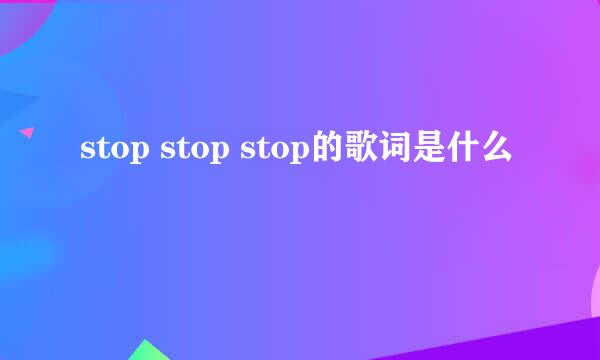 stop stop stop的歌词是什么