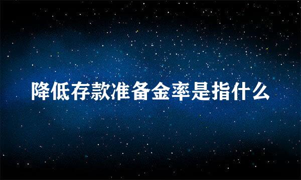 降低存款准备金率是指什么