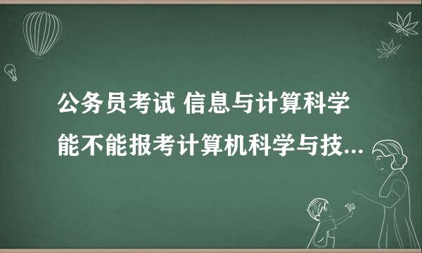 公务员考试 信息与计算科学能不能报考计算机科学与技术及相关专业