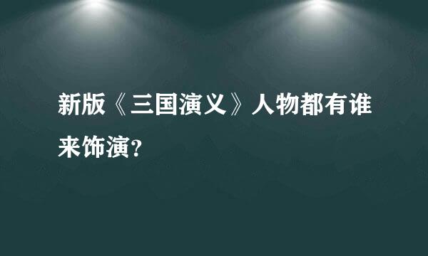 新版《三国演义》人物都有谁来饰演？