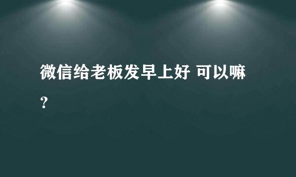 微信给老板发早上好 可以嘛？