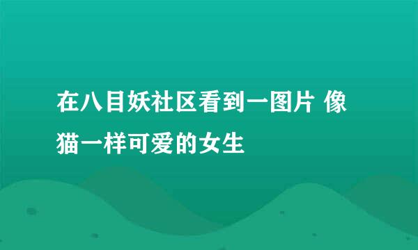 在八目妖社区看到一图片 像猫一样可爱的女生