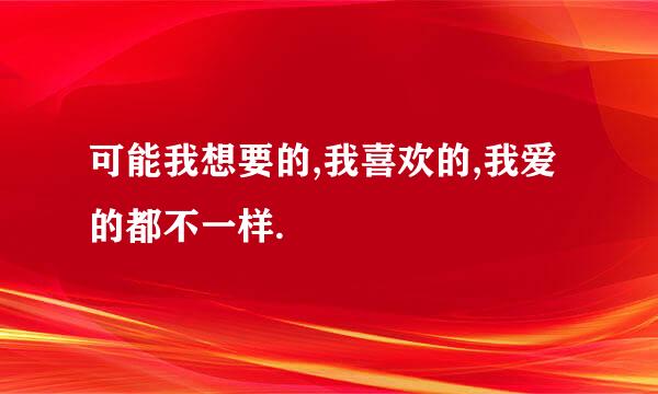 可能我想要的,我喜欢的,我爱的都不一样.