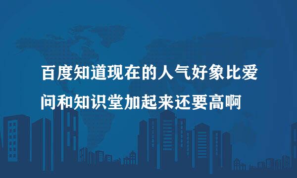 百度知道现在的人气好象比爱问和知识堂加起来还要高啊