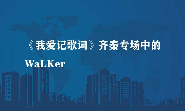 《我爱记歌词》齐秦专场中的WaLKer