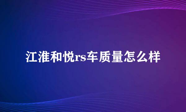 江淮和悦rs车质量怎么样