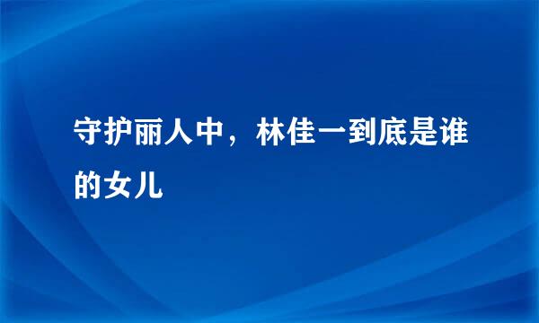 守护丽人中，林佳一到底是谁的女儿