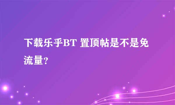 下载乐乎BT 置顶帖是不是免流量？