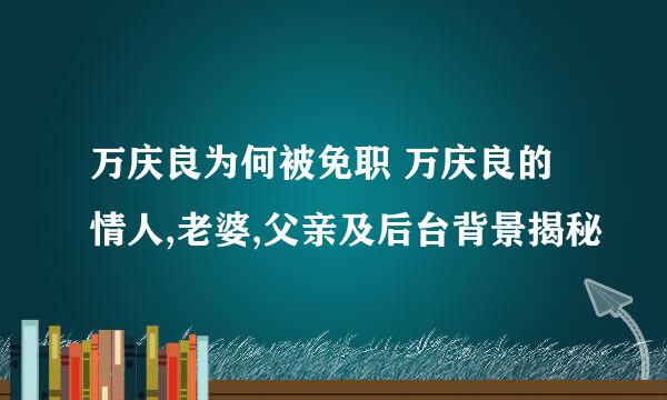 万庆良为何被免职 万庆良的情人,老婆,父亲及后台背景揭秘