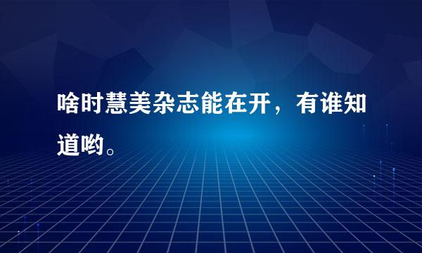 啥时慧美杂志能在开，有谁知道哟。