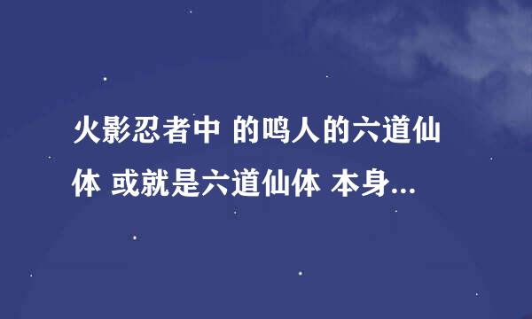 火影忍者中 的鸣人的六道仙体 或就是六道仙体 本身有什么能力还是有什么用