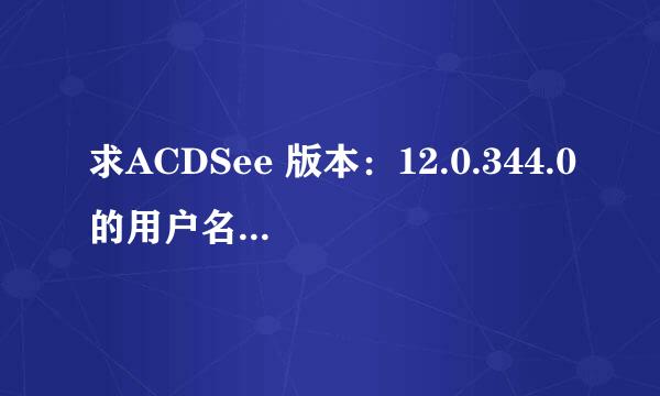 求ACDSee 版本：12.0.344.0的用户名和许可证代码