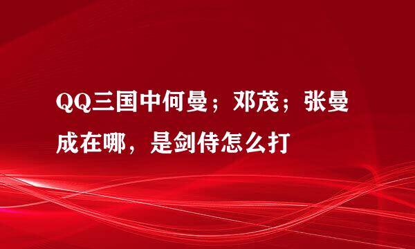 QQ三国中何曼；邓茂；张曼成在哪，是剑侍怎么打