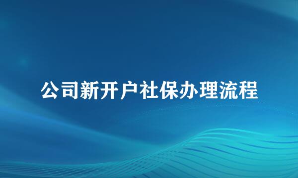 公司新开户社保办理流程