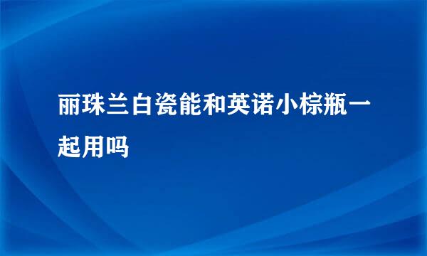 丽珠兰白瓷能和英诺小棕瓶一起用吗