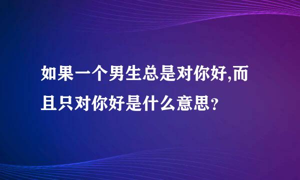 如果一个男生总是对你好,而且只对你好是什么意思？