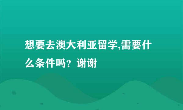 想要去澳大利亚留学,需要什么条件吗？谢谢