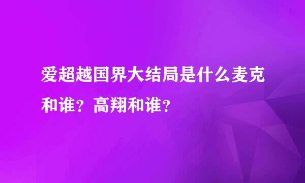 爱超越国界大结局是什么麦克和谁？高翔和谁？