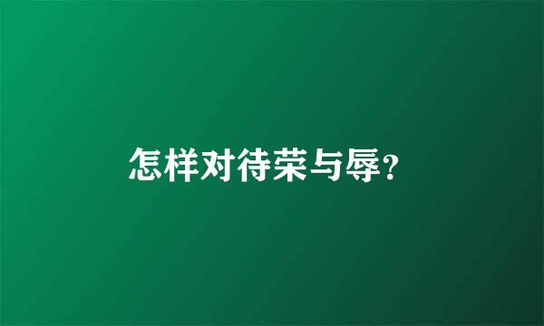 怎样对待荣与辱？