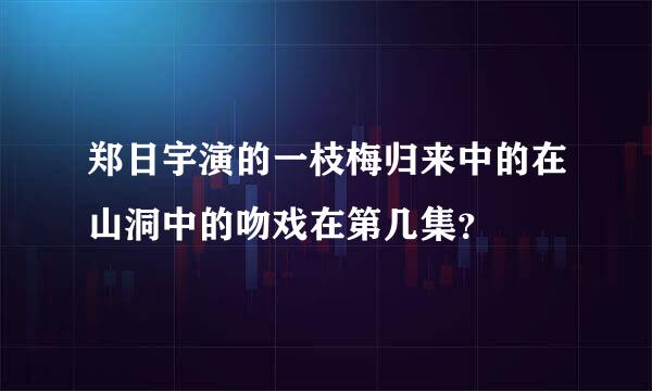 郑日宇演的一枝梅归来中的在山洞中的吻戏在第几集？