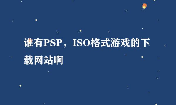 谁有PSP，ISO格式游戏的下载网站啊