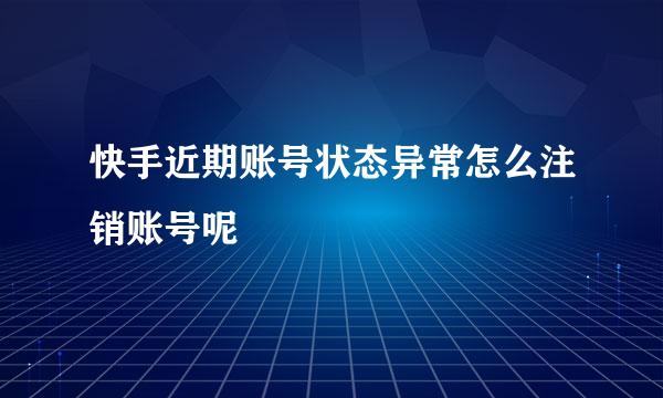 快手近期账号状态异常怎么注销账号呢