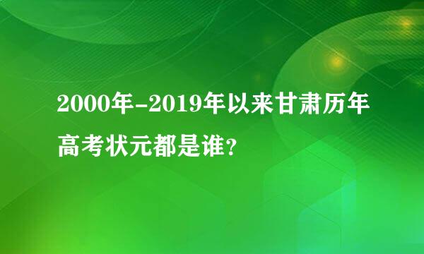 2000年-2019年以来甘肃历年高考状元都是谁？