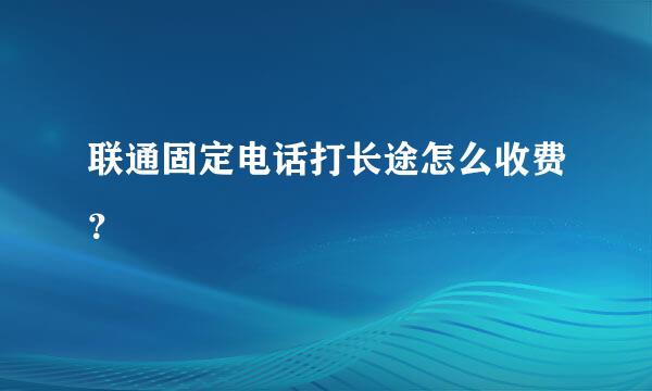 联通固定电话打长途怎么收费？