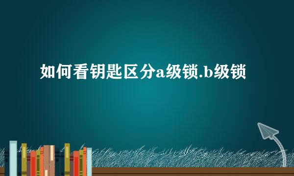 如何看钥匙区分a级锁.b级锁