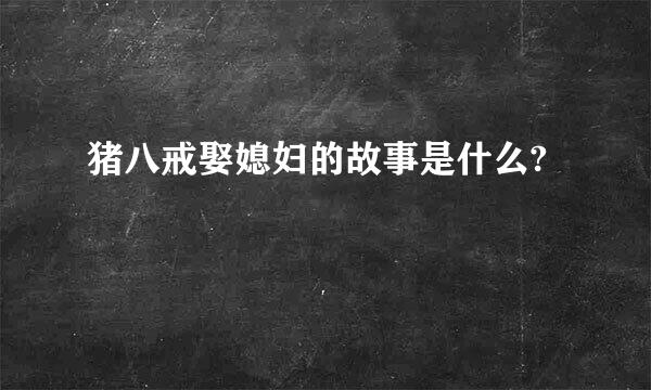 猪八戒娶媳妇的故事是什么?