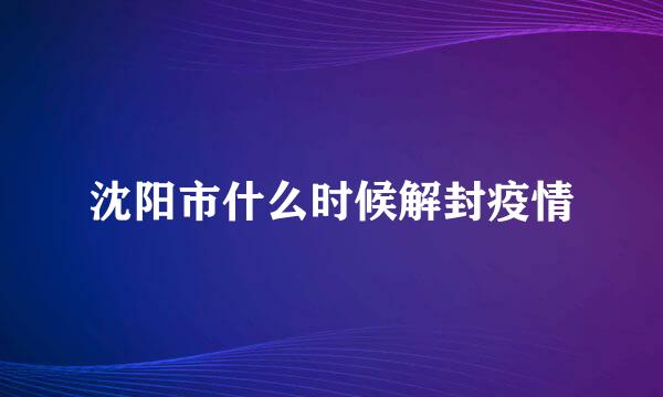 沈阳市什么时候解封疫情