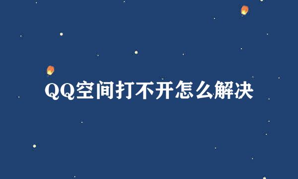 QQ空间打不开怎么解决