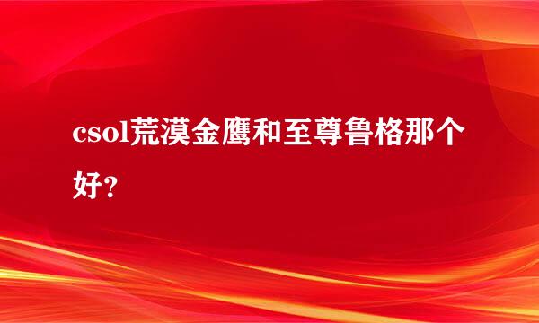 csol荒漠金鹰和至尊鲁格那个好？