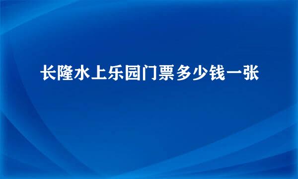 长隆水上乐园门票多少钱一张