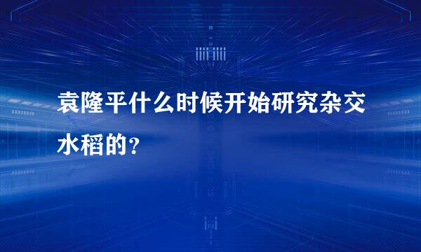 袁隆平什么时候开始研究杂交水稻的？