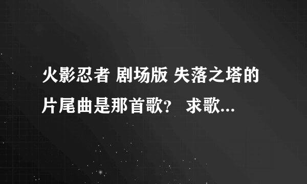 火影忍者 剧场版 失落之塔的片尾曲是那首歌？ 求歌名 ！ 谢谢