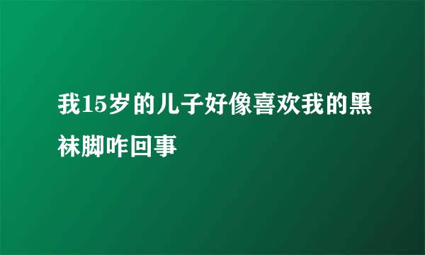 我15岁的儿子好像喜欢我的黑袜脚咋回事